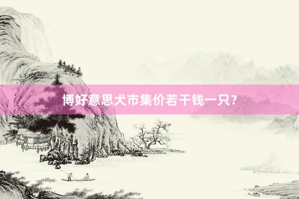 博好意思犬市集价若干钱一只？